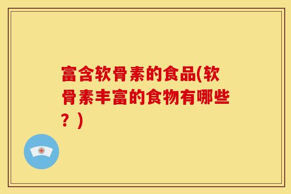 富含软骨素的食品(软骨素丰富的食物有哪些?) 富含软骨素的食品(软骨素丰富的食物有哪些?)