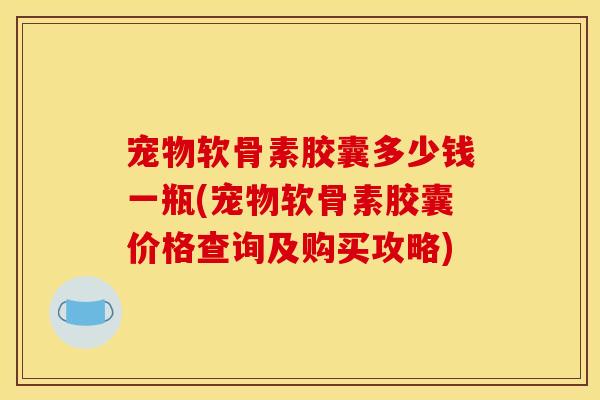 宠物软骨素胶囊多少钱一瓶(宠物软骨素胶囊价格查询及购买攻略) 宠物软骨素胶囊多少钱一瓶(宠物软骨素胶囊价格查询及购买攻略)