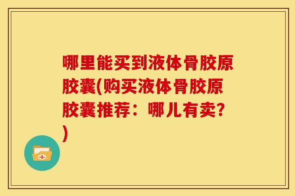 哪里能买到液体骨胶原胶囊(购买液体骨胶原胶囊推荐:哪儿有卖?) 哪里能买到液体骨胶原胶囊(购买液体骨胶原胶囊推荐:哪儿有卖?)