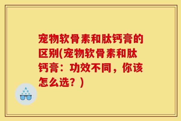 宠物软骨素和肽钙膏的区别(宠物软骨素和肽钙膏:功效不同,你该怎么选?) 宠物软骨素和肽钙膏的区别(宠物软骨素和肽钙膏:功效不同,你该怎么选?)