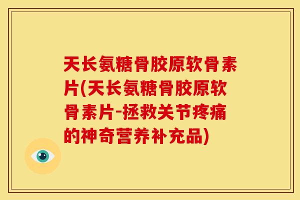 天长氨糖骨胶原软骨素片(天长氨糖骨胶原软骨素片-拯救关节的神奇营养补充品)