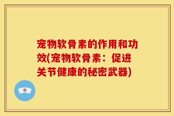 宠物软骨素的作用和功效(宠物软骨素：促进关节健康的秘密武器)