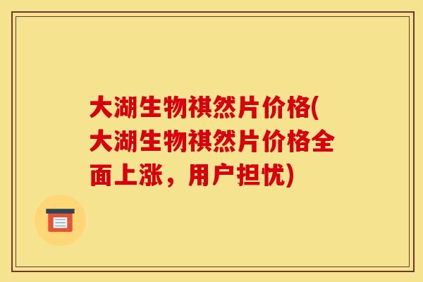 大湖生物祺然片价格(大湖生物祺然片价格全面上涨,用户担忧) 大湖生物祺然片价格(大湖生物祺然片价格全面上涨,用户担忧)
