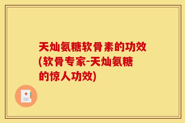 天灿氨糖软骨素的功效(软骨专家-天灿氨糖的惊人功效) 天灿氨糖软骨素的功效(软骨专家-天灿氨糖的惊人功效)
