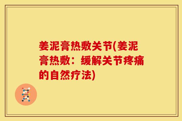 姜泥膏热敷关节(姜泥膏热敷：缓解关节的自然疗法)