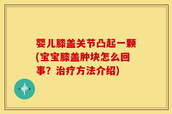 婴儿膝盖关节凸起一颗(宝宝膝盖肿块怎么回事?方法介绍) 婴儿膝盖关节凸起一颗(宝宝膝盖肿块怎么回事?方法介绍)