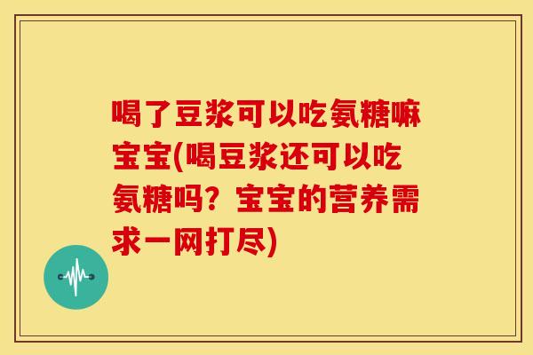 喝了豆浆可以吃氨糖嘛宝宝(喝豆浆还可以吃氨糖吗？宝宝的营养需求一网打尽)