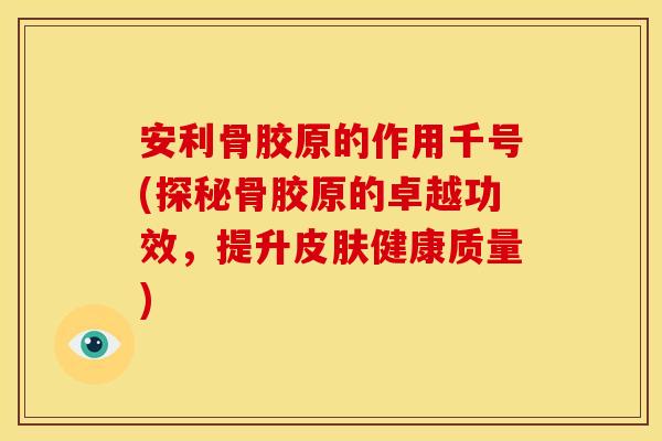 安利骨胶原的作用千号(探秘骨胶原的卓越功效,提升健康质量) 安利骨胶原的作用千号(探秘骨胶原的卓越功效,提升健康质量)