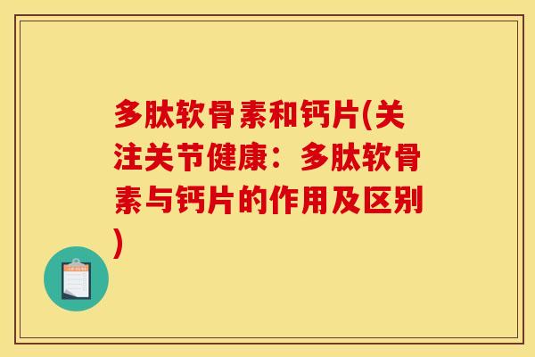 多肽软骨素和钙片(关注关节健康:多肽软骨素与钙片的作用及区别) 多肽软骨素和钙片(关注关节健康:多肽软骨素与钙片的作用及区别)