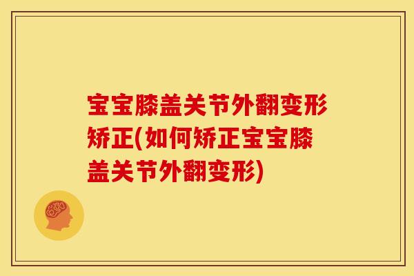 宝宝膝盖关节外翻变形矫正(如何矫正宝宝膝盖关节外翻变形)