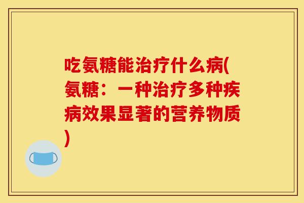 吃氨糖能什么(氨糖:一种多种效果显著的营养物质) 吃氨糖能什么(氨糖:一种多种效果显著的营养物质)