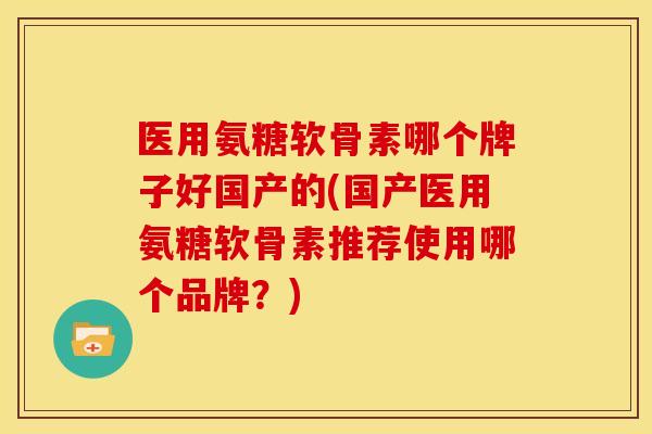 医用氨糖软骨素哪个牌子好国产的(国产医用氨糖软骨素推荐使用哪个品牌？)