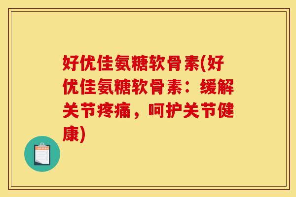 好优佳氨糖软骨素(好优佳氨糖软骨素:缓解关节,呵护关节健康) 好优佳氨糖软骨素(好优佳氨糖软骨素:缓解关节,呵护关节健康)