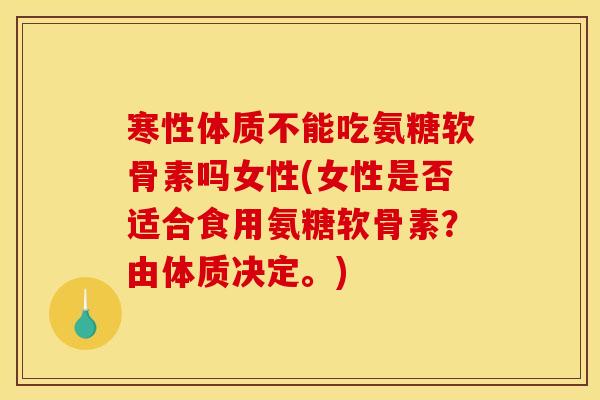 寒性体质不能吃氨糖软骨素吗女性(女性是否适合食用氨糖软骨素？由体质决定。)