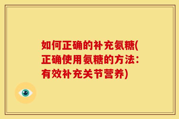 如何正确的补充氨糖(正确使用氨糖的方法:有效补充关节营养) 如何正确的补充氨糖(正确使用氨糖的方法:有效补充关节营养)
