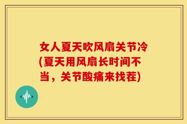 女人夏天吹风扇关节冷(夏天用风扇长时间不当,关节酸痛来找茬) 女人夏天吹风扇关节冷(夏天用风扇长时间不当,关节酸痛来找茬)