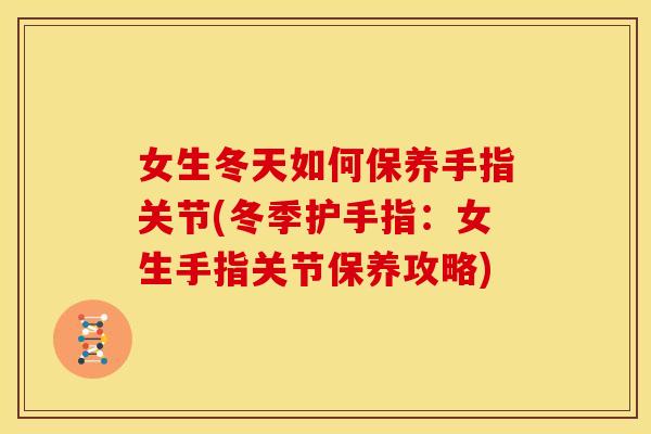 女生冬天如何保养手指关节(冬季护手指:女生手指关节保养攻略) 女生冬天如何保养手指关节(冬季护手指:女生手指关节保养攻略)