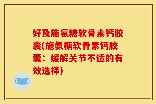 好及施氨糖软骨素钙胶囊(施氨糖软骨素钙胶囊:缓解关节不适的有效选择) 好及施氨糖软骨素钙胶囊(施氨糖软骨素钙胶囊:缓解关节不适的有效选择)