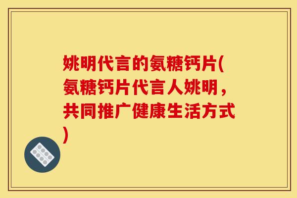 姚明代言的氨糖钙片(氨糖钙片代言人姚明，共同推广健康生活方式)