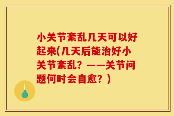 小关节紊乱几天可以好起来(几天后能好小关节紊乱?——关节问题何时会自愈?) 小关节紊乱几天可以好起来(几天后能好小关节紊乱?——关节问题何时会自愈?)