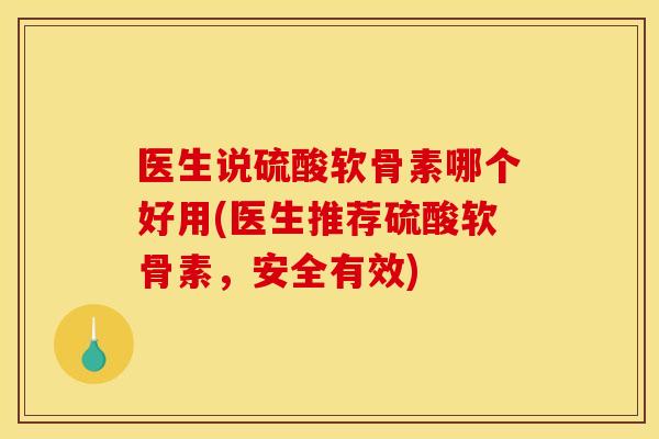 医生说硫酸软骨素哪个好用(医生推荐硫酸软骨素，安全有效)
