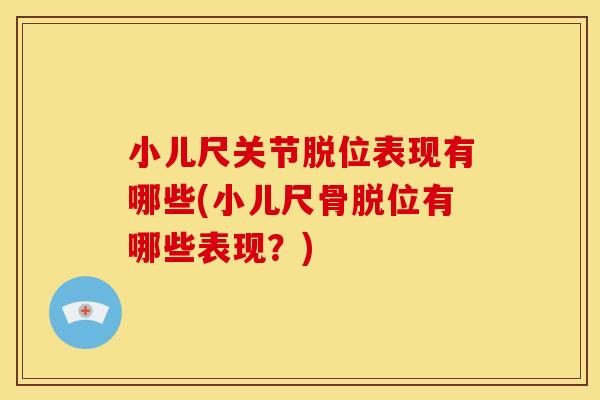 小儿尺关节脱位表现有哪些(小儿尺骨脱位有哪些表现?) 小儿尺关节脱位表现有哪些(小儿尺骨脱位有哪些表现?)