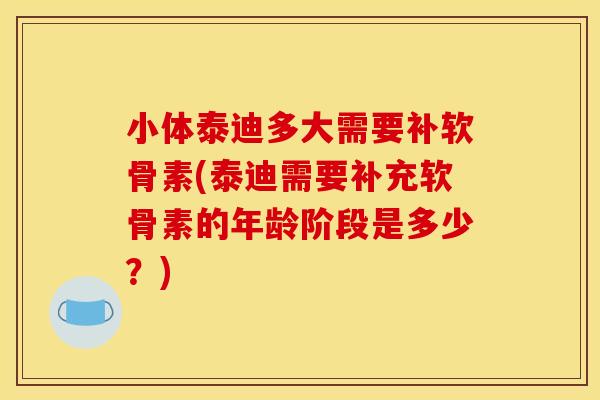 小体泰迪多大需要补软骨素(泰迪需要补充软骨素的年龄阶段是多少？)