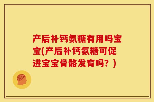 产后补钙氨糖有用吗宝宝(产后补钙氨糖可促进宝宝骨骼发育吗？)