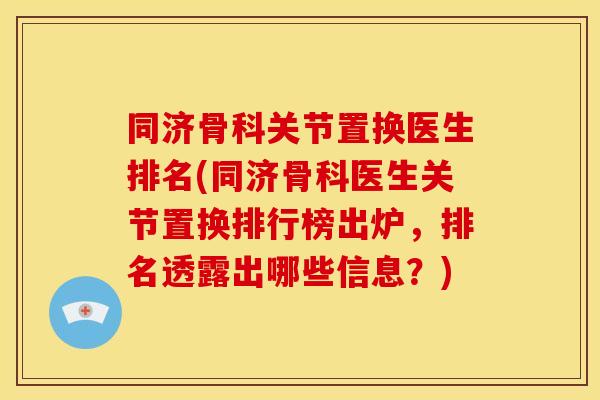 同济骨科关节置换医生排名(同济骨科医生关节置换排行榜出炉,排名透露出哪些信息?) 同济骨科关节置换医生排名(同济骨科医生关节置换排行榜出炉,排名透露出哪些信息?)