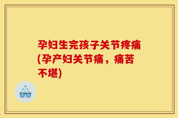 孕妇生完孩子关节(孕产妇关节痛,痛苦不堪) 孕妇生完孩子关节(孕产妇关节痛,痛苦不堪)