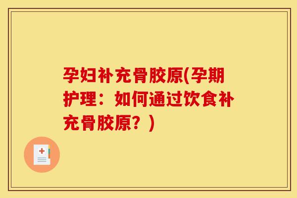 孕妇补充骨胶原(孕期护理:如何通过饮食补充骨胶原?) 孕妇补充骨胶原(孕期护理:如何通过饮食补充骨胶原?)