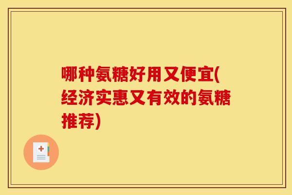 哪种氨糖好用又便宜(经济实惠又有效的氨糖推荐)