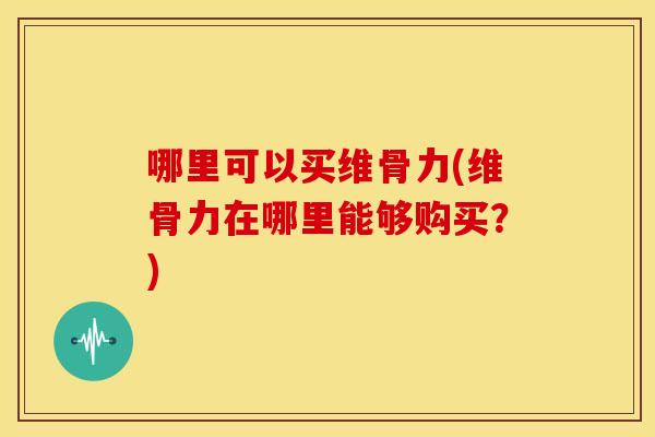 哪里可以买维骨力(维骨力在哪里能够购买？)