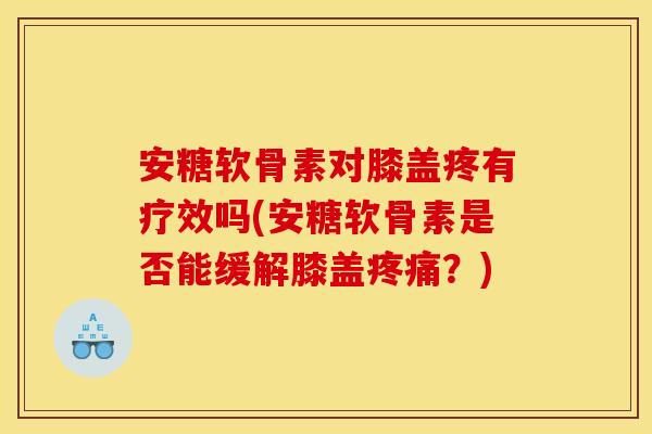 安糖软骨素对膝盖疼有疗效吗(安糖软骨素是否能缓解膝盖？)
