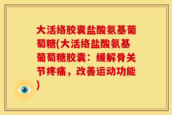 大活络胶囊盐酸氨基葡萄糖(大活络盐酸氨基葡萄糖胶囊：缓解骨关节，改善运动功能)
