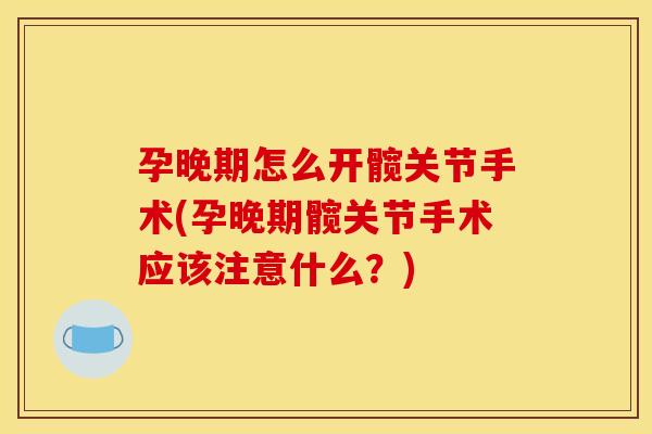 孕晚期怎么开髋关节手术(孕晚期髋关节手术应该注意什么?) 孕晚期怎么开髋关节手术(孕晚期髋关节手术应该注意什么?)