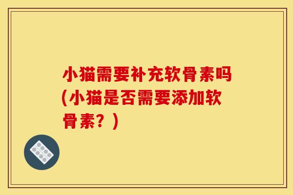 小猫需要补充软骨素吗(小猫是否需要添加软骨素?) 小猫需要补充软骨素吗(小猫是否需要添加软骨素?)