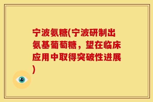 宁波氨糖(宁波研制出氨基葡萄糖,望在临床应用中取得突破性进展) 宁波氨糖(宁波研制出氨基葡萄糖,望在临床应用中取得突破性进展)