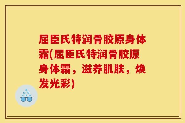屈臣氏特润骨胶原身体霜(屈臣氏特润骨胶原身体霜,滋养,焕发光彩) 屈臣氏特润骨胶原身体霜(屈臣氏特润骨胶原身体霜,滋养,焕发光彩)