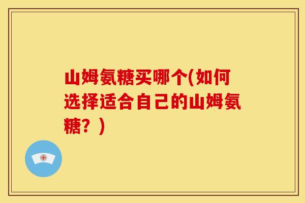 山姆氨糖买哪个(如何选择适合自己的山姆氨糖?) 山姆氨糖买哪个(如何选择适合自己的山姆氨糖?)
