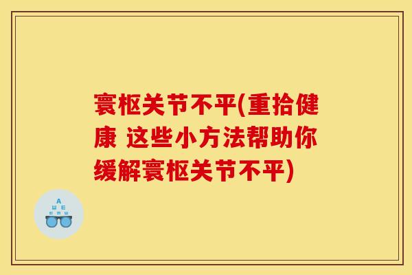 寰枢关节不平(重拾健康 这些小方法帮助你缓解寰枢关节不平) 寰枢关节不平(重拾健康 这些小方法帮助你缓解寰枢关节不平)