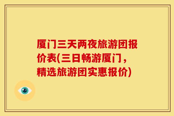 厦门三天两夜旅游团报价表(三日畅游厦门,精选旅游团实惠报价) 厦门三天两夜旅游团报价表(三日畅游厦门,精选旅游团实惠报价)