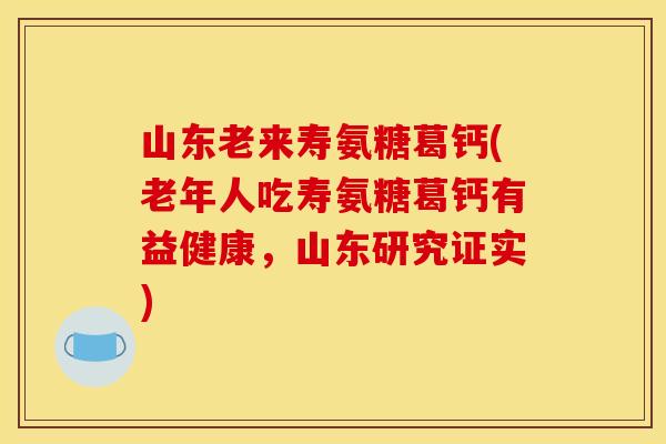 山东老来寿氨糖葛钙(老年人吃寿氨糖葛钙有益健康，山东研究证实)