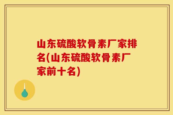 山东硫酸软骨素厂家排名(山东硫酸软骨素厂家前十名)