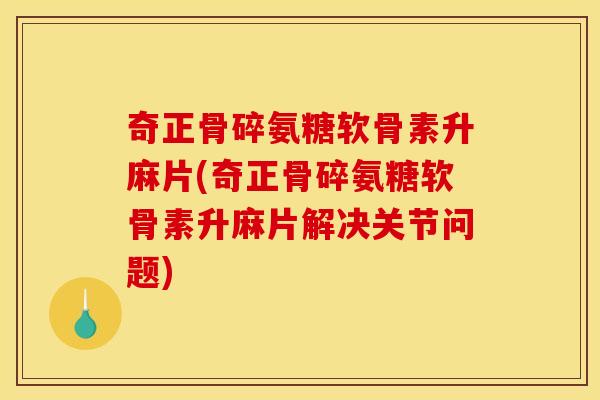 奇正骨碎氨糖软骨素升麻片(奇正骨碎氨糖软骨素升麻片解决关节问题)