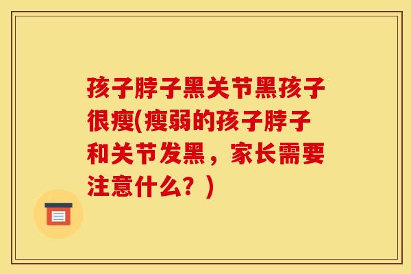 孩子脖子黑关节黑孩子很瘦(瘦弱的孩子脖子和关节发黑,家长需要注意什么?) 孩子脖子黑关节黑孩子很瘦(瘦弱的孩子脖子和关节发黑,家长需要注意什么?)