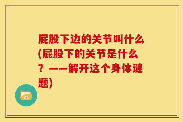 屁股下边的关节叫什么(屁股下的关节是什么?——解开这个身体谜题) 屁股下边的关节叫什么(屁股下的关节是什么?——解开这个身体谜题)