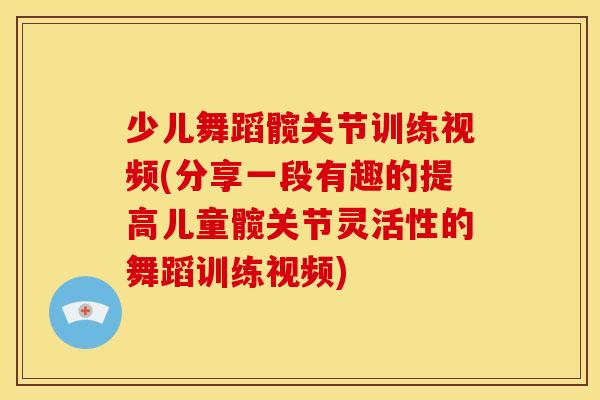 少儿舞蹈髋关节训练视频(分享一段有趣的提高儿童髋关节灵活性的舞蹈训练视频) 少儿舞蹈髋关节训练视频(分享一段有趣的提高儿童髋关节灵活性的舞蹈训练视频)