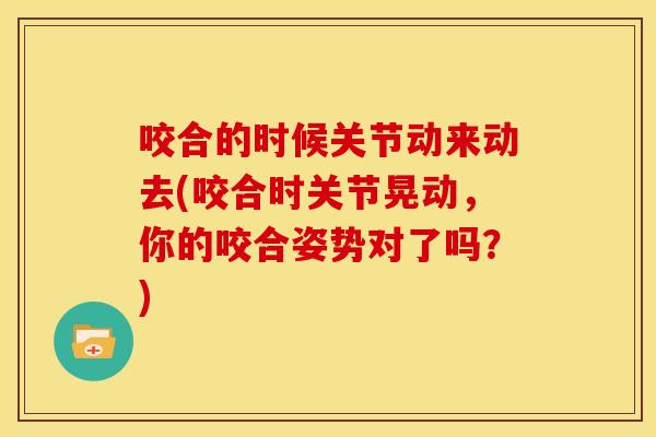 咬合的时候关节动来动去(咬合时关节晃动,你的咬合姿势对了吗?) 咬合的时候关节动来动去(咬合时关节晃动,你的咬合姿势对了吗?)