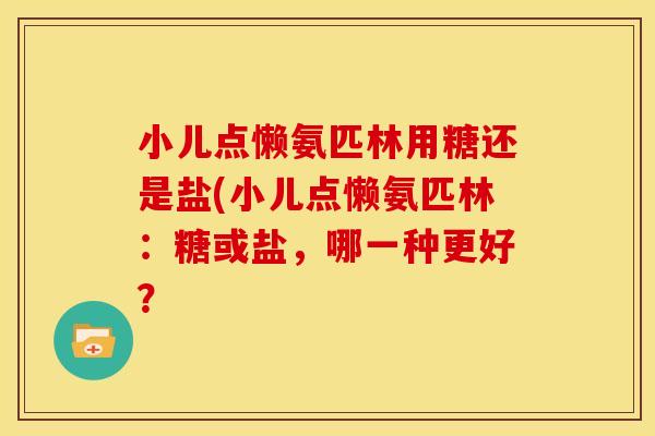 小儿点懒氨匹林用糖还是盐(小儿点懒氨匹林:糖或盐,哪一种更好? 小儿点懒氨匹林用糖还是盐(小儿点懒氨匹林:糖或盐,哪一种更好?